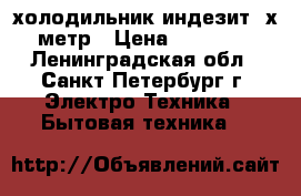 холодильник индезит 2х метр › Цена ­ 10 000 - Ленинградская обл., Санкт-Петербург г. Электро-Техника » Бытовая техника   